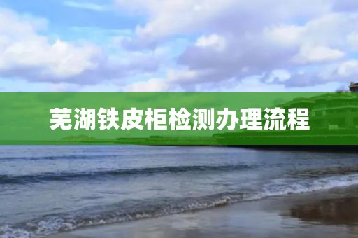 芜湖铁皮柜检测办理流程