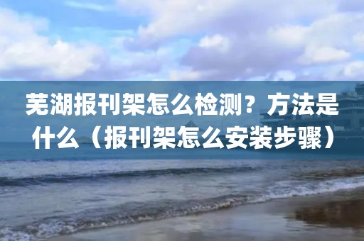 芜湖报刊架怎么检测？方法是什么（报刊架怎么安装步骤）