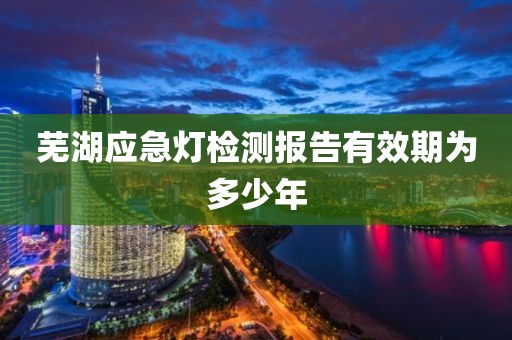 芜湖应急灯检测报告有效期为多少年